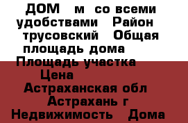 ДОМ 86м2 со всеми удобствами › Район ­ трусовский › Общая площадь дома ­ 86 › Площадь участка ­ 3 › Цена ­ 2 000 000 - Астраханская обл., Астрахань г. Недвижимость » Дома, коттеджи, дачи продажа   . Астраханская обл.